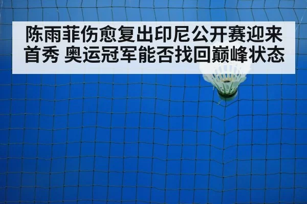 陈雨菲伤愈复出印尼公开赛迎来首秀 奥运冠军能否找回巅峰状态