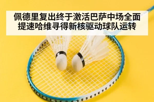 佩德里复出终于激活巴萨中场全面提速哈维寻得新核驱动球队运转